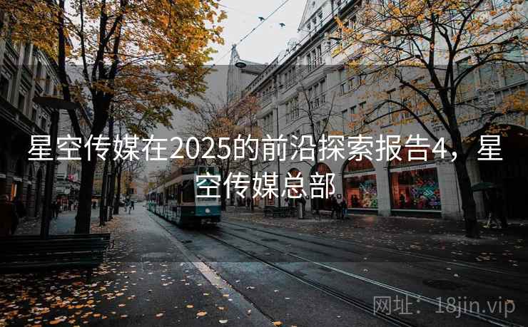 星空传媒在2025的前沿探索报告4，星空传媒总部