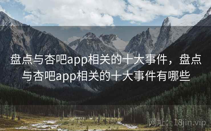 盘点与杏吧app相关的十大事件，盘点与杏吧app相关的十大事件有哪些