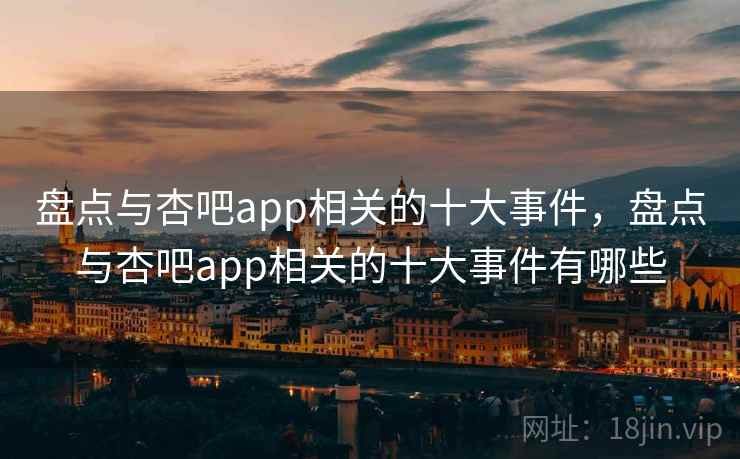 盘点与杏吧app相关的十大事件，盘点与杏吧app相关的十大事件有哪些