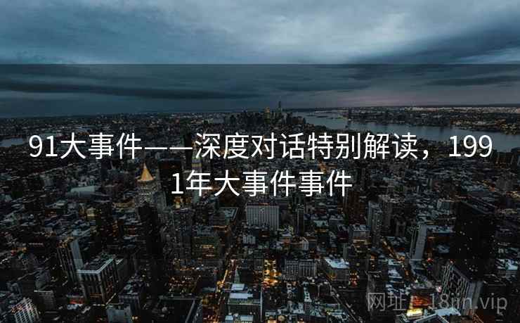 91大事件——深度对话特别解读，1991年大事件事件