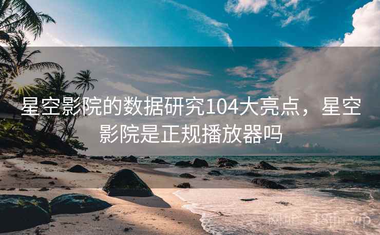 星空影院的数据研究104大亮点,星空影院是正规播放器吗