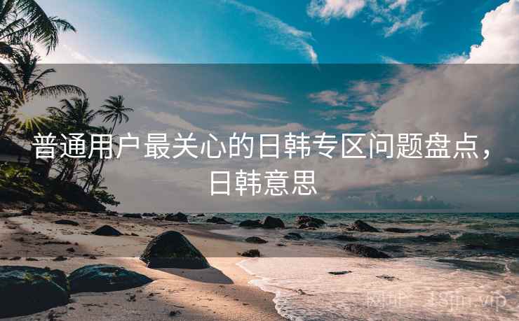 普通用户最关心的日韩专区问题盘点，日韩意思