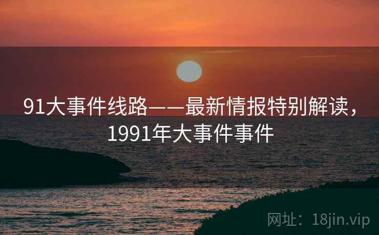91大事件线路——最新情报特别解读，1991年大事件事件
