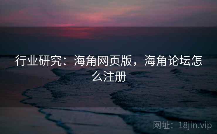行业研究：海角网页版，海角论坛怎么注册