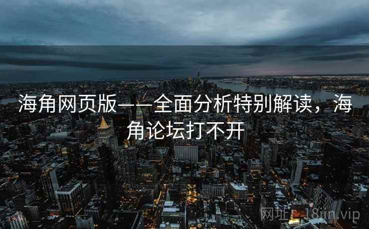 海角网页版——全面分析特别解读，海角论坛打不开