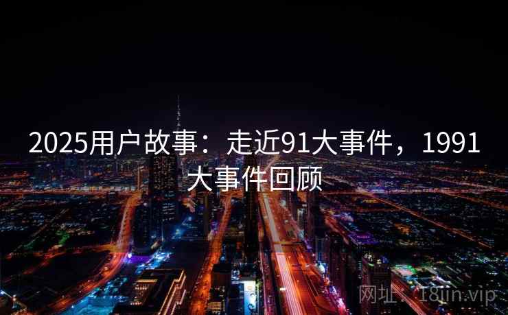 2025用户故事：走近91大事件，1991大事件回顾