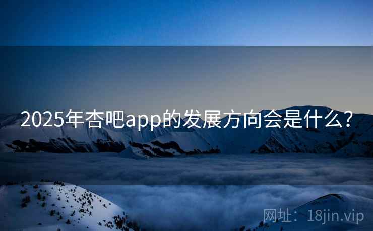 2025年杏吧app的发展方向会是什么？