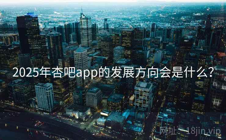 2025年杏吧app的发展方向会是什么？