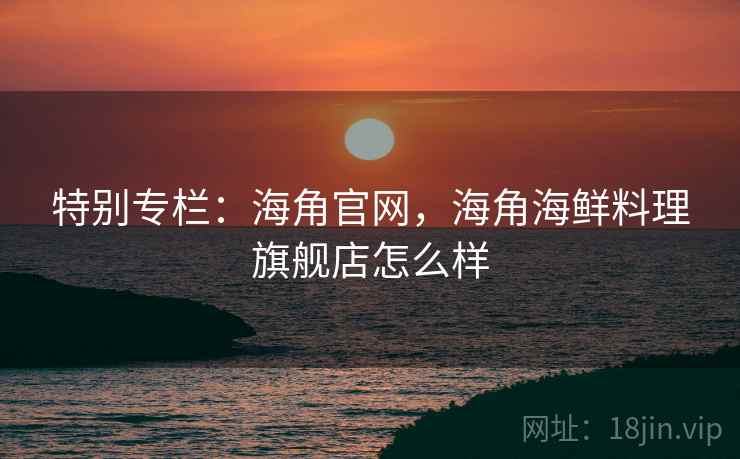 特别专栏:海角官网,海角海鲜料理旗舰店怎么样