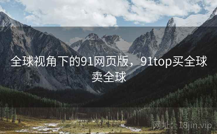 全球视角下的91网页版，91top买全球卖全球