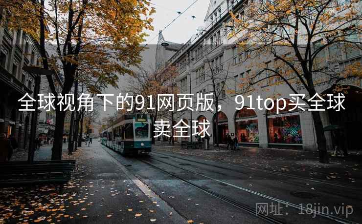 全球视角下的91网页版，91top买全球卖全球