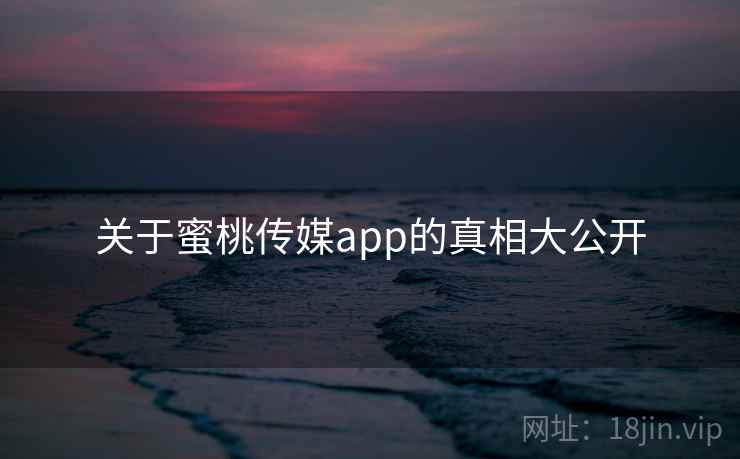 关于蜜桃传媒app的真相大公开
