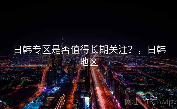 日韩专区是否值得长期关注？，日韩地区