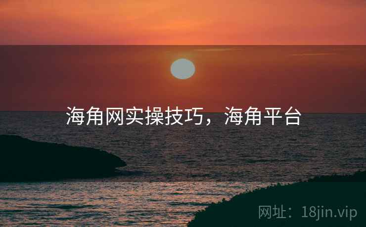 海角网实操技巧，海角平台
