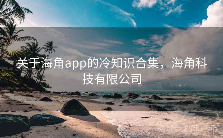 关于海角app的冷知识合集，海角科技有限公司