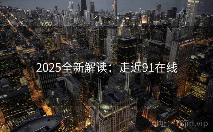 2025全新解读:走近91在线
