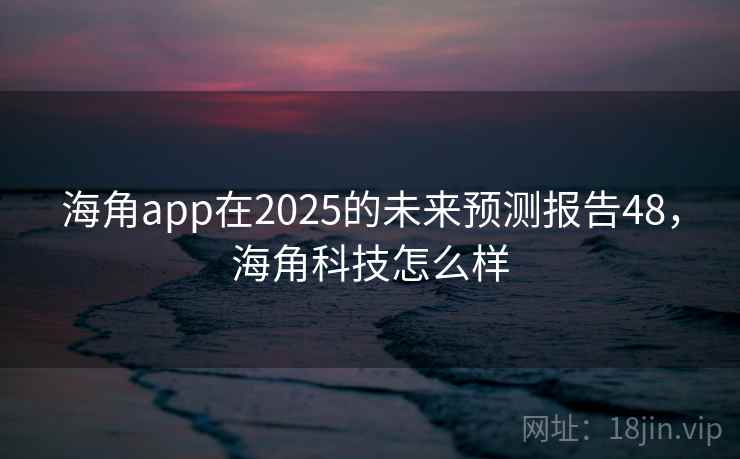 海角app在2025的未来预测报告48，海角科技怎么样  第2张