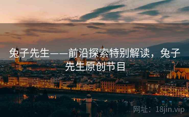 兔子先生——前沿探索特别解读，兔子先生原创节目