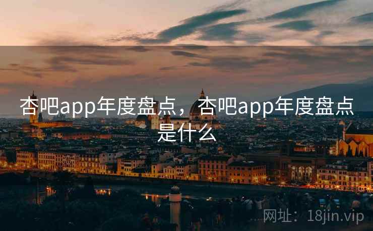 杏吧app年度盘点，杏吧app年度盘点是什么