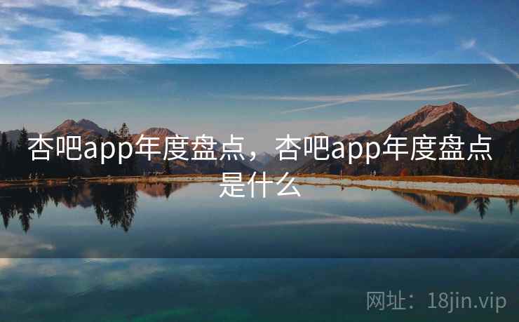 杏吧app年度盘点，杏吧app年度盘点是什么