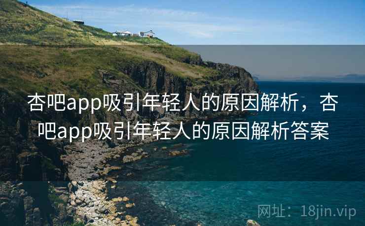 杏吧app吸引年轻人的原因解析，杏吧app吸引年轻人的原因解析答案