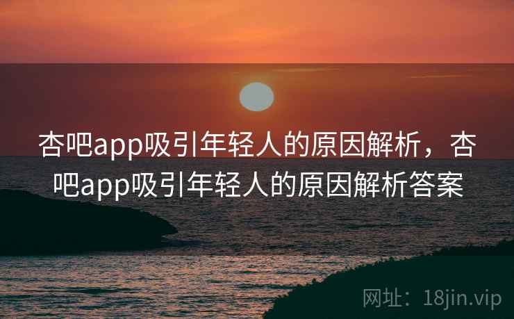 杏吧app吸引年轻人的原因解析，杏吧app吸引年轻人的原因解析答案  第2张