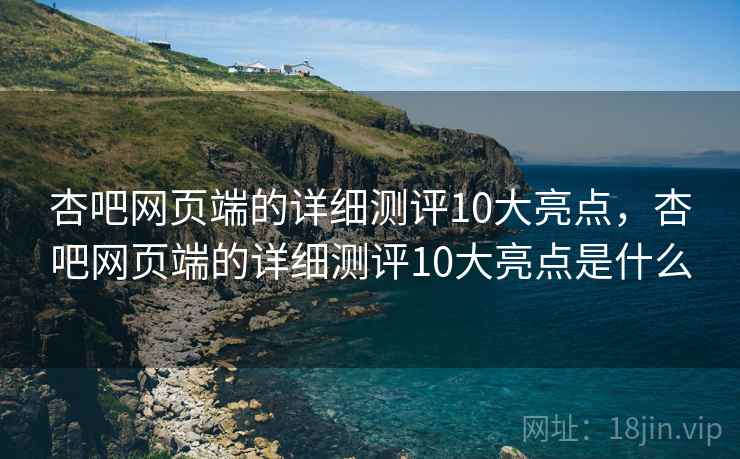 杏吧网页端的详细测评10大亮点，杏吧网页端的详细测评10大亮点是什么  第1张