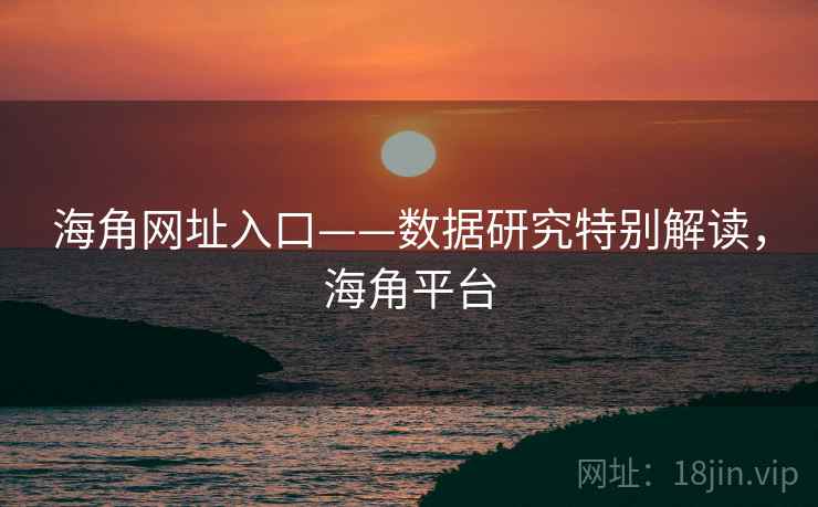 海角网址入口——数据研究特别解读，海角平台