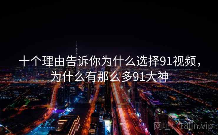 十个理由告诉你为什么选择91视频，为什么有那么多91大神  第2张
