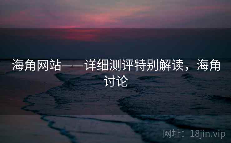 海角网站——详细测评特别解读，海角讨论